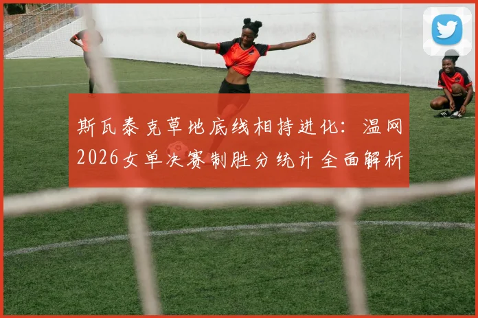 斯瓦泰克草地底线相持进化：温网2026女单决赛制胜分统计全面解析