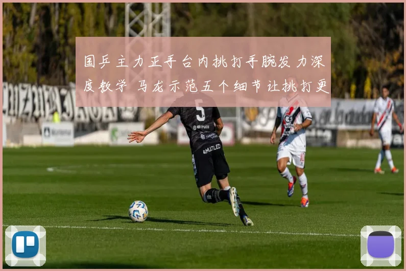 国乒主力正手台内挑打手腕发力深度教学 马龙示范五个细节让挑打更稳定威胁大
