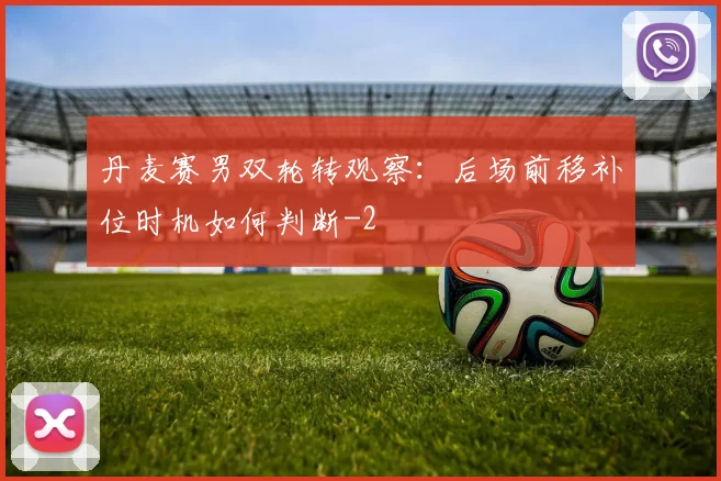 丹麦赛男双轮转观察：后场前移补位时机如何判断