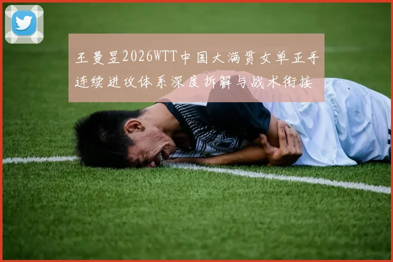 王曼昱2026WTT中国大满贯女单正手连续进攻体系深度拆解与战术衔接分析