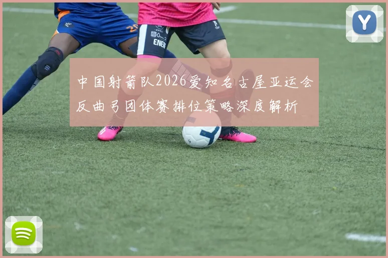 中国射箭队2026爱知名古屋亚运会反曲弓团体赛排位策略深度解析