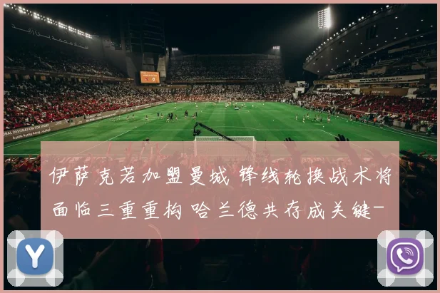 伊萨克若加盟曼城 锋线轮换战术将面临三重重构 哈兰德共存成关键