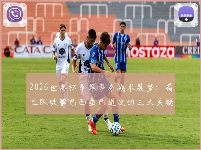 2026世界杯季军争夺战术展望：荷兰队破解巴西桑巴进攻的三大关键