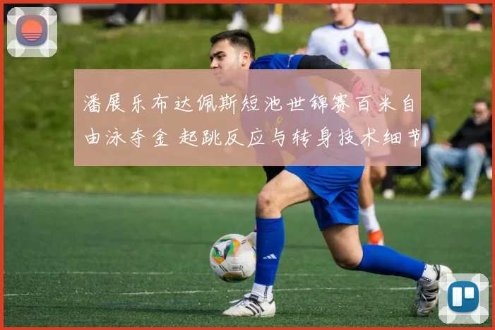 潘展乐布达佩斯短池世锦赛百米自由泳夺金 起跳反应与转身技术细节拆解